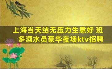 上海当天结无压力生意好 班多酒水员豪华夜场ktv招聘